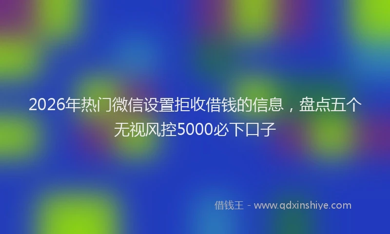 2026年热门微信设置拒收借钱的信息，盘点五个无视风控5000必下口子