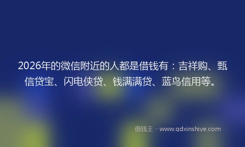 2026年的微信附近的人都是借钱有：吉祥购、甄信贷宝、闪电侠贷、钱满满贷、蓝鸟信用等。