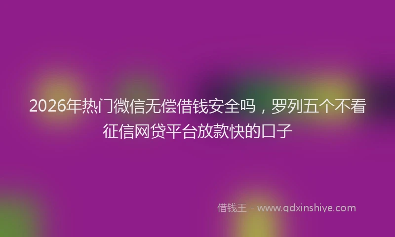 2026年热门微信无偿借钱安全吗，罗列五个不看征信网贷平台放款快的口子