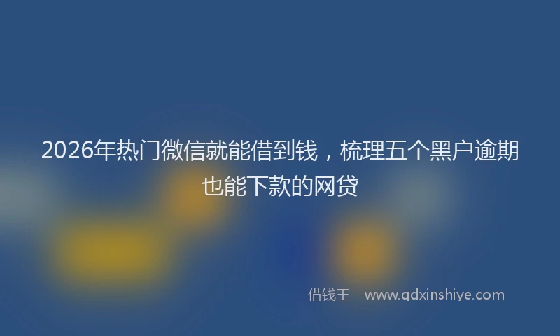 2026年热门微信就能借到钱，梳理五个黑户逾期也能下款的网贷