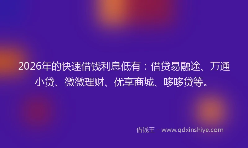 2026年的快速借钱利息低有：借贷易融途、万通小贷、微微理财、优享商城、哆哆贷等。
