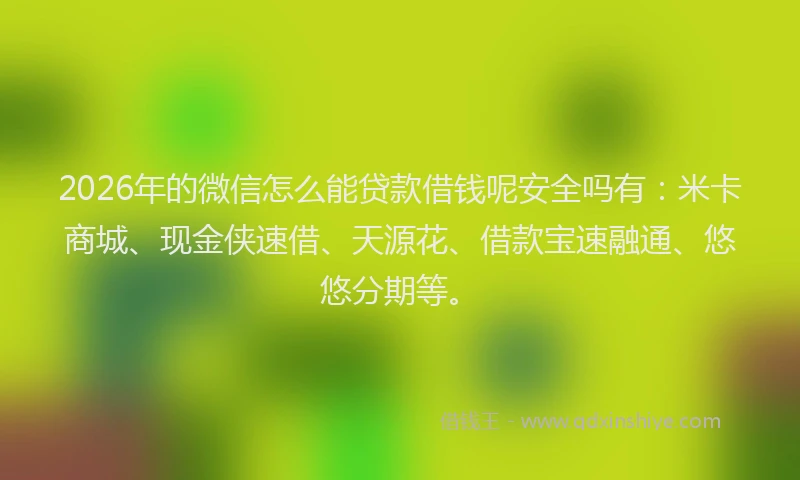 2026年的微信怎么能贷款借钱呢安全吗有：米卡商城、现金侠速借、天源花、借款宝速融通、悠悠分期等。