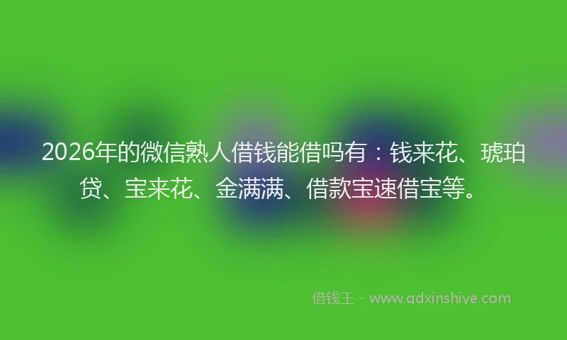 2026年的微信熟人借钱能借吗有:钱来花、琥珀贷、宝来花、金满满、借款宝速借宝等。