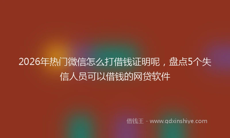 2026年热门微信怎么打借钱证明呢,盘点5个失信人员可以借钱的网贷软件