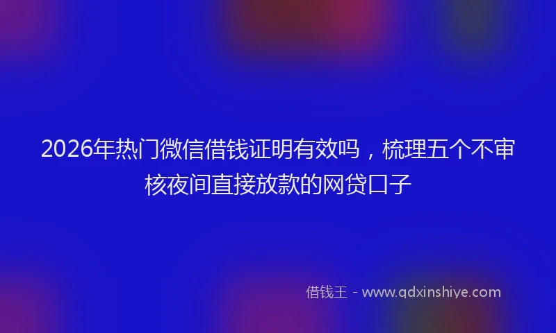 2026年热门微信借钱证明有效吗，梳理五个不审核夜间直接放款的网贷口子