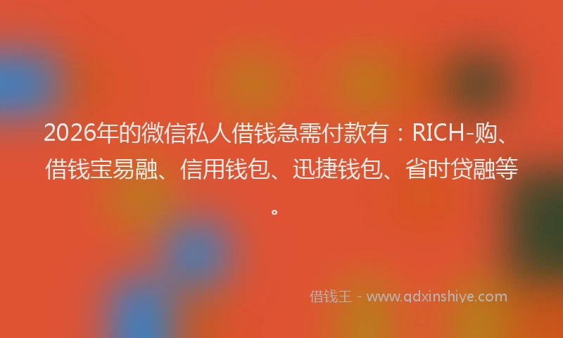 2026年的微信私人借钱急需付款有：RICH-购、借钱宝易融、信用钱包、迅捷钱包、省时贷融等。