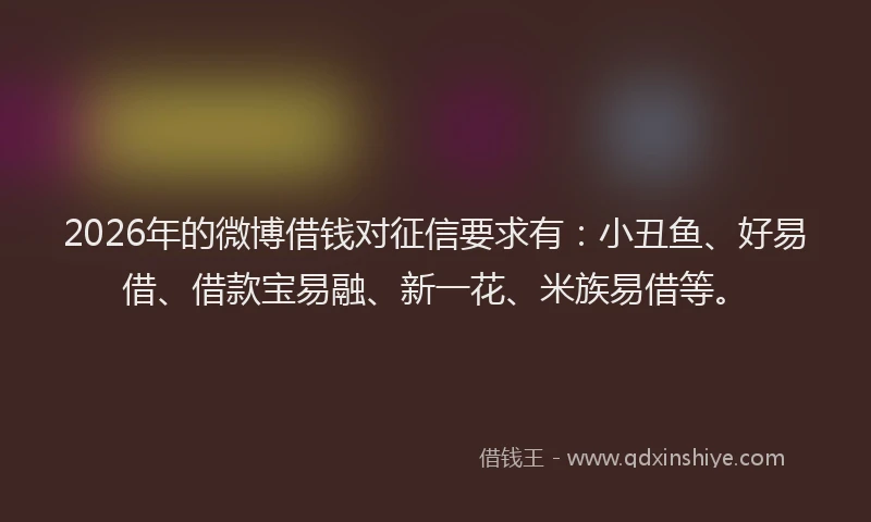 2026年的微博借钱对征信要求有：小丑鱼、好易借、借款宝易融、新一花、米族易借等。