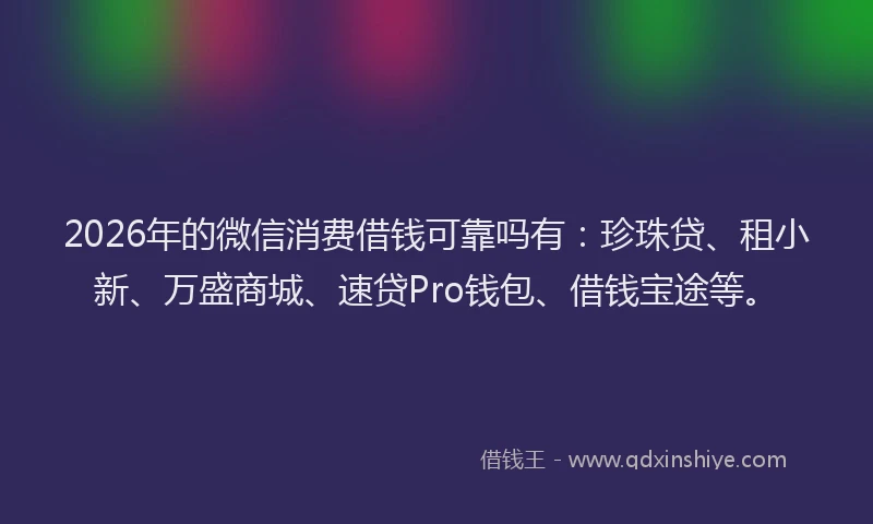 2026年的微信消费借钱可靠吗有:珍珠贷、租小新、万盛商城、速贷Pro钱包、借钱宝途等。
