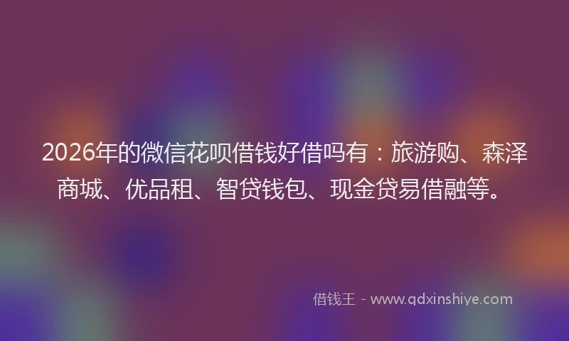 2026年的微信花呗借钱好借吗有：旅游购、森泽商城、优品租、智贷钱包、现金贷易借融等。