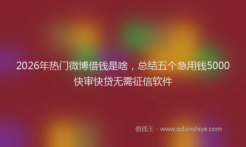 2026年热门微博借钱是啥，总结五个急用钱5000快审快贷无需征信软件