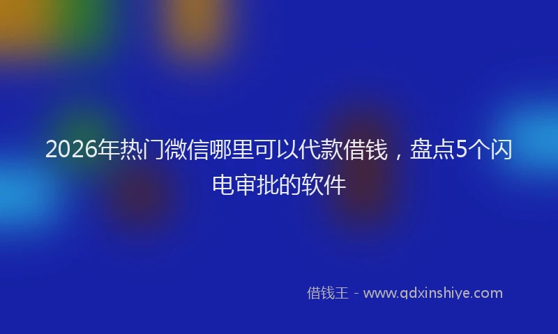2026年热门微信哪里可以代款借钱，盘点5个闪电审批的软件