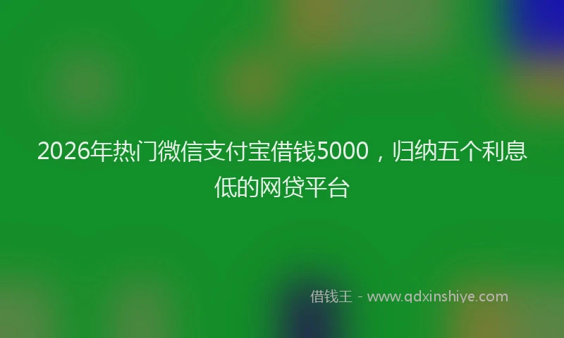 2026年热门微信支付宝借钱5000，归纳五个利息低的网贷平台