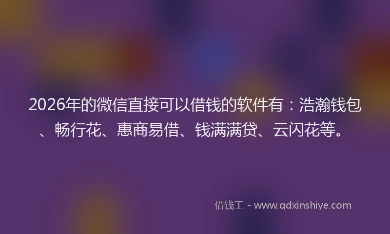 2026年的微信直接可以借钱的软件有：浩瀚钱包、畅行花、惠商易借、钱满满贷、云闪花等。