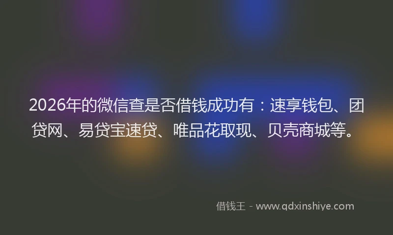 2026年的微信查是否借钱成功有：速享钱包、团贷网、易贷宝速贷、唯品花取现、贝壳商城等。