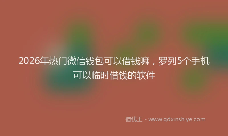 2026年热门微信钱包可以借钱嘛，罗列5个手机可以临时借钱的软件