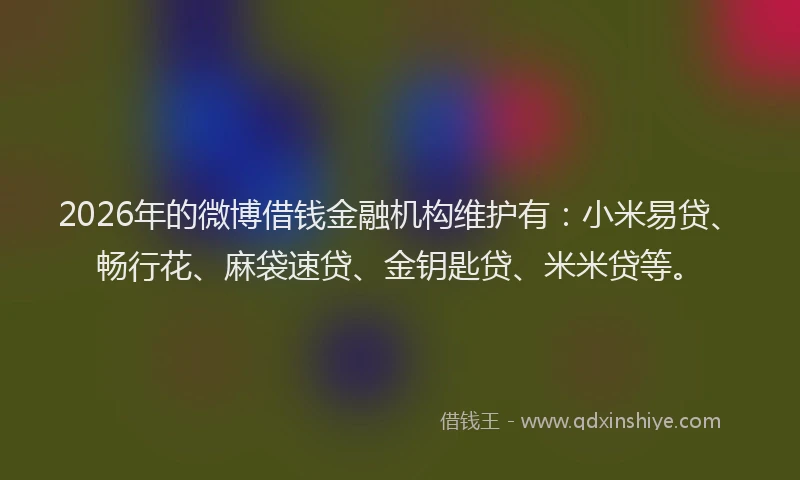 2026年的微博借钱金融机构维护有:小米易贷、畅行花、麻袋速贷、金钥匙贷、米米贷等。