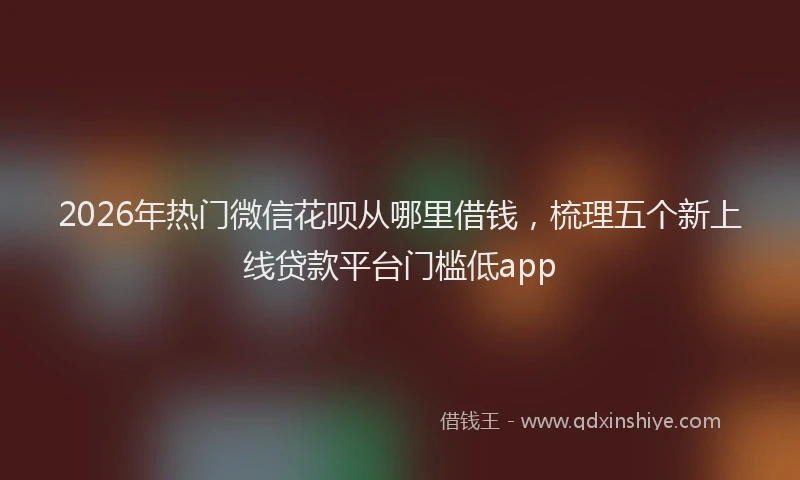 2026年热门微信花呗从哪里借钱，梳理五个新上线贷款平台门槛低app