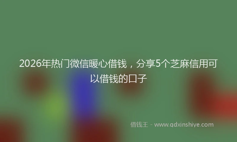 2026年热门微信暖心借钱，分享5个芝麻信用可以借钱的口子