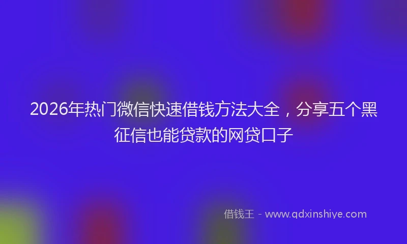 2026年热门微信快速借钱方法大全，分享五个黑征信也能贷款的网贷口子