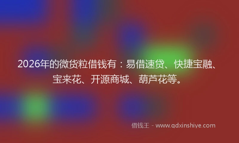 2026年的微货粒借钱有：易借速贷、快捷宝融、宝来花、开源商城、葫芦花等。
