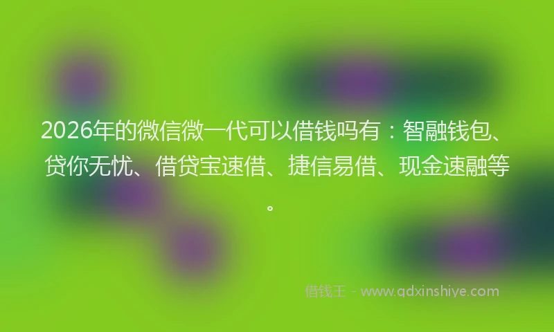 2026年的微信微一代可以借钱吗有：智融钱包、贷你无忧、借贷宝速借、捷信易借、现金速融等。
