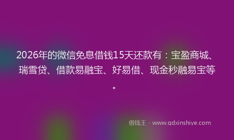 2026年的微信免息借钱15天还款有：宝盈商城、瑞雪贷、借款易融宝、好易借、现金秒融易宝等。