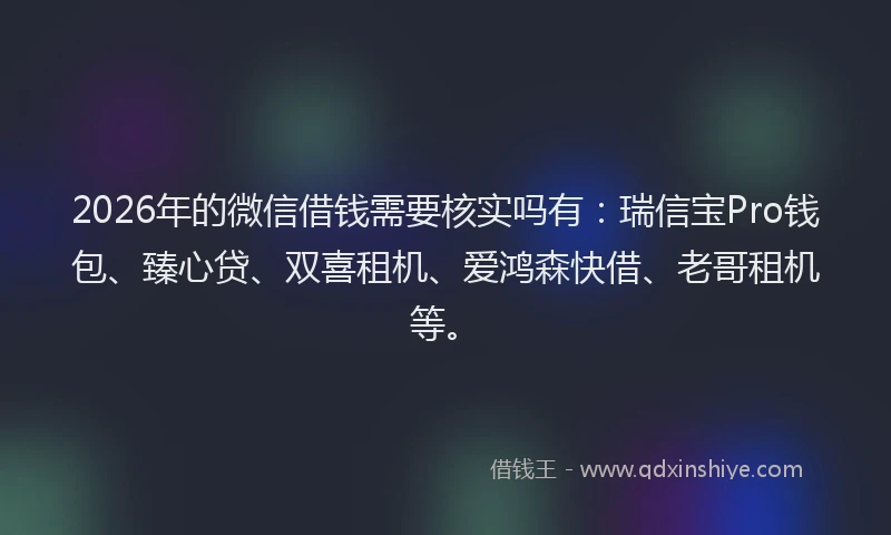 2026年的微信借钱需要核实吗有：瑞信宝Pro钱包、臻心贷、双喜租机、爱鸿森快借、老哥租机等。
