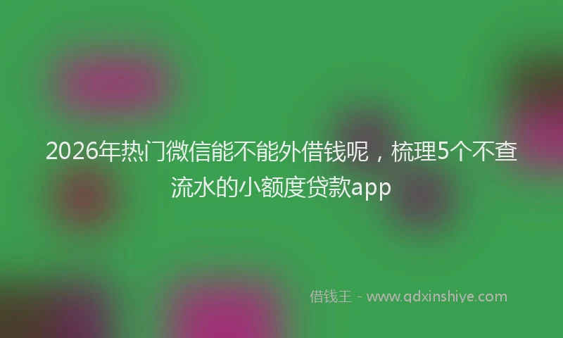2026年热门微信能不能外借钱呢，梳理5个不查流水的小额度贷款app