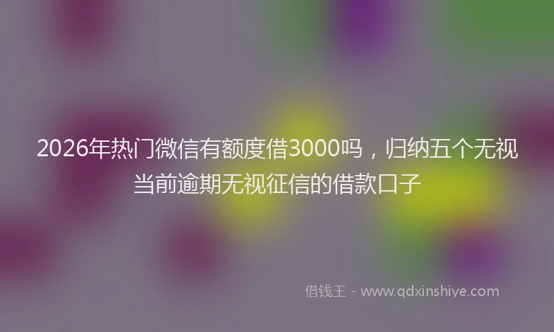 2026年热门微信有额度借3000吗，归纳五个无视当前逾期无视征信的借款口子