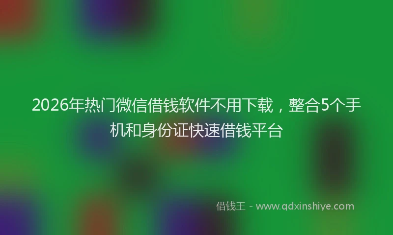 2026年热门微信借钱软件不用下载，整合5个手机和身份证快速借钱平台