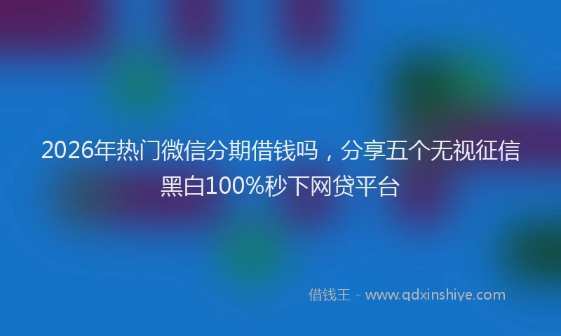 2026年热门微信分期借钱吗，分享五个无视征信黑白100%秒下网贷平台