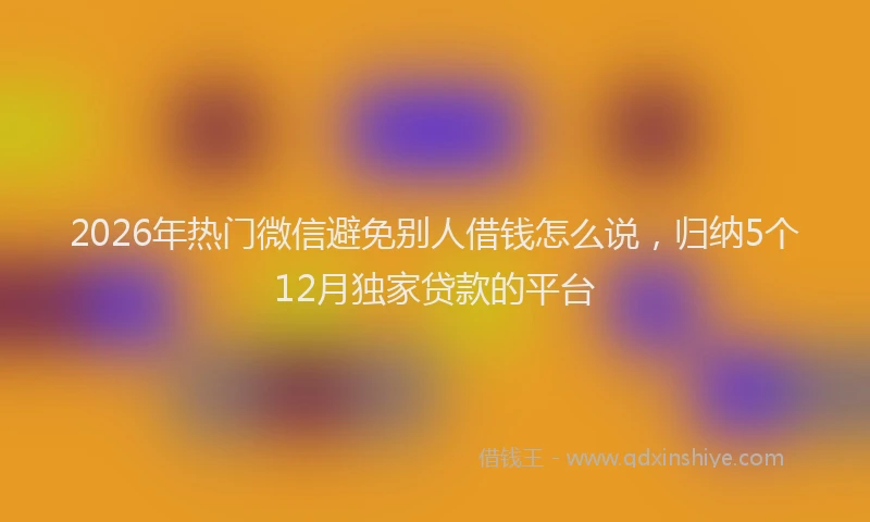 2026年热门微信避免别人借钱怎么说，归纳5个12月独家贷款的平台