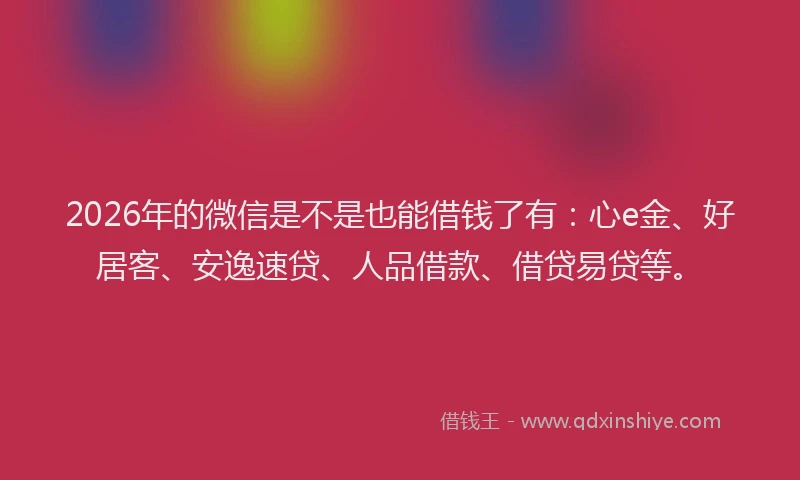 2026年的微信是不是也能借钱了有：心e金、好居客、安逸速贷、人品借款、借贷易贷等。