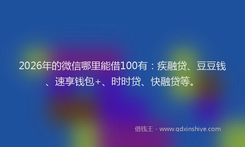 2026年的微信哪里能借100有：疾融贷、豆豆钱、速享钱包+、时时贷、快融贷等。