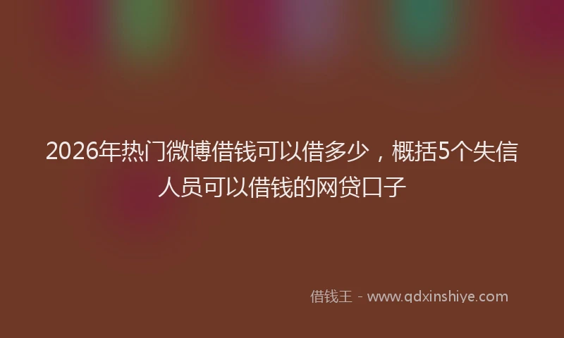 2026年热门微博借钱可以借多少，概括5个失信人员可以借钱的网贷口子