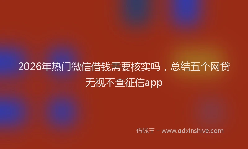 2026年热门微信借钱需要核实吗，总结五个网贷无视不查征信app