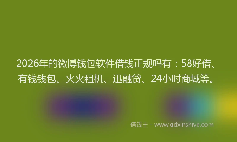 2026年的微博钱包软件借钱正规吗有：58好借、有钱钱包、火火租机、迅融贷、24小时商城等。