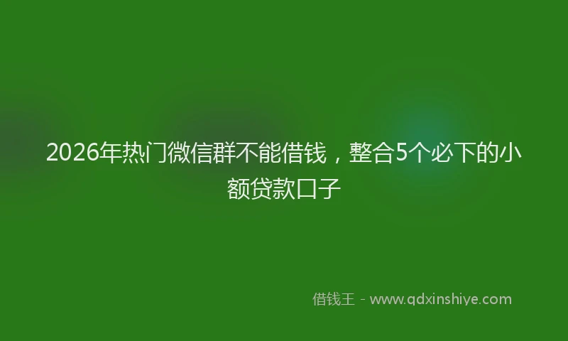 2026年热门微信群不能借钱，整合5个必下的小额贷款口子