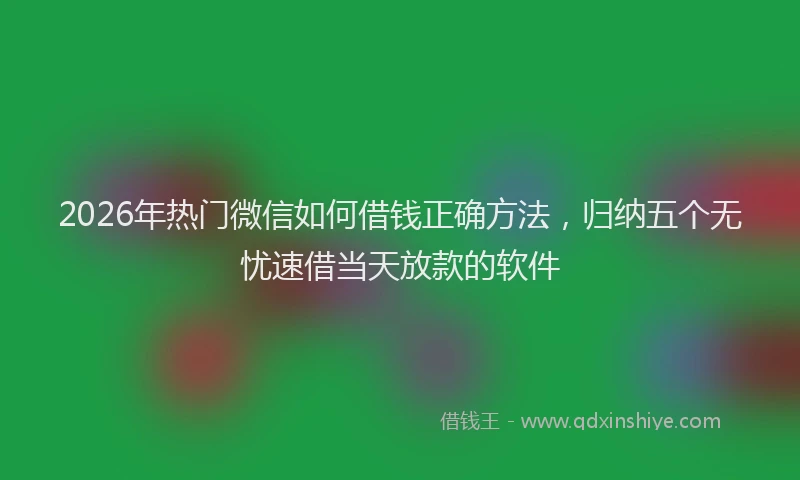2026年热门微信如何借钱正确方法,归纳五个无忧速借当天放款的软件