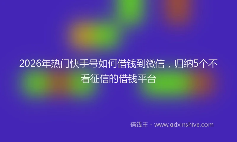 2026年热门快手号如何借钱到微信，归纳5个不看征信的借钱平台