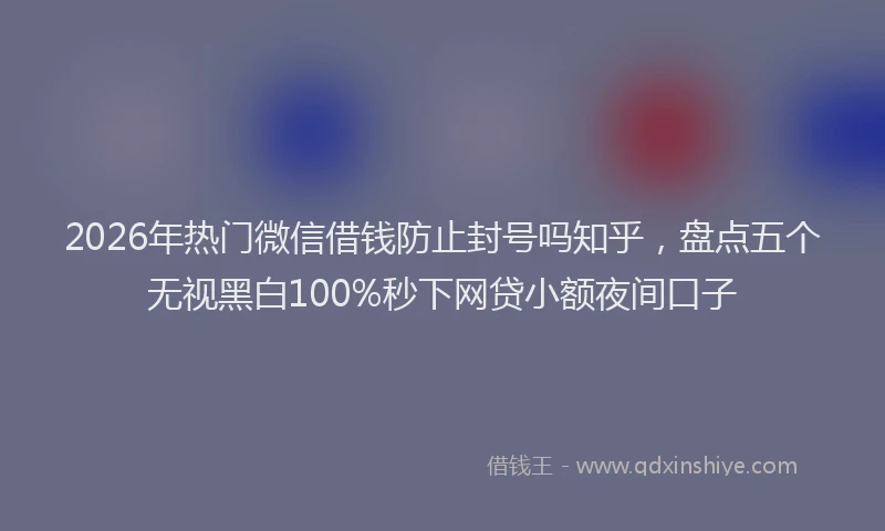 2026年热门微信借钱防止封号吗知乎，盘点五个无视黑白100%秒下网贷小额夜间口子