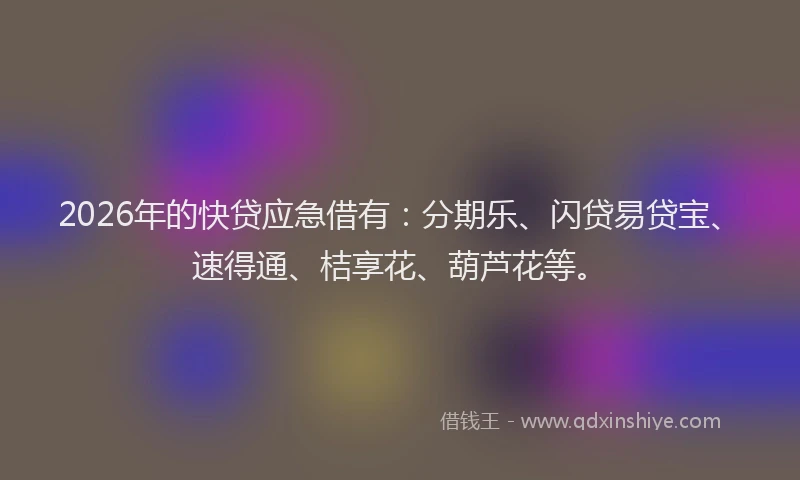 2026年的快贷应急借有:分期乐、闪贷易贷宝、速得通、桔享花、葫芦花等。