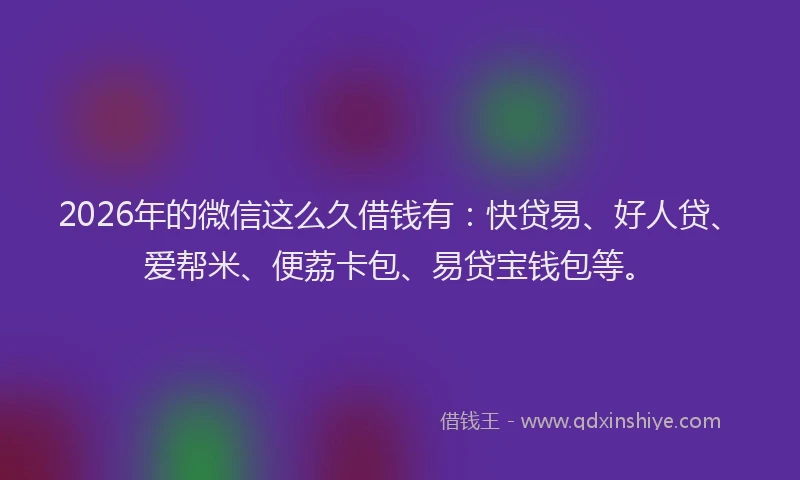 2026年的微信这么久借钱有：快贷易、好人贷、爱帮米、便荔卡包、易贷宝钱包等。