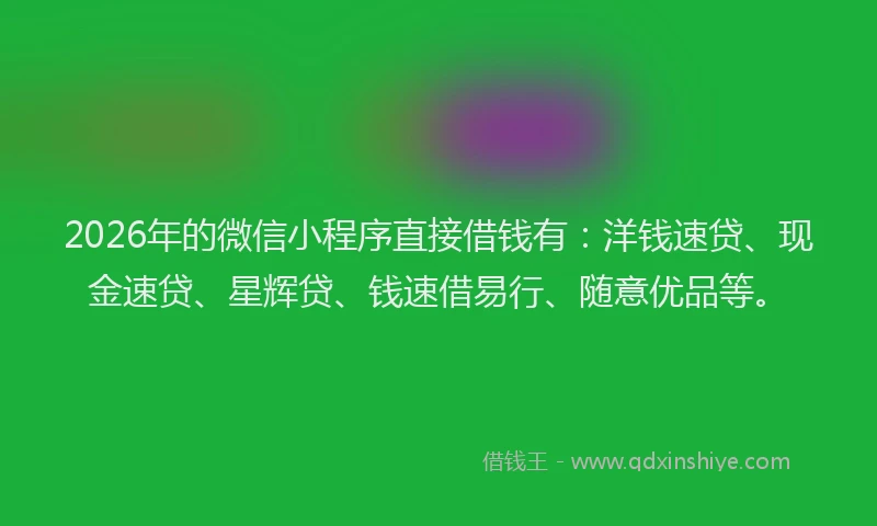 2026年的微信小程序直接借钱有：洋钱速贷、现金速贷、星辉贷、钱速借易行、随意优品等。