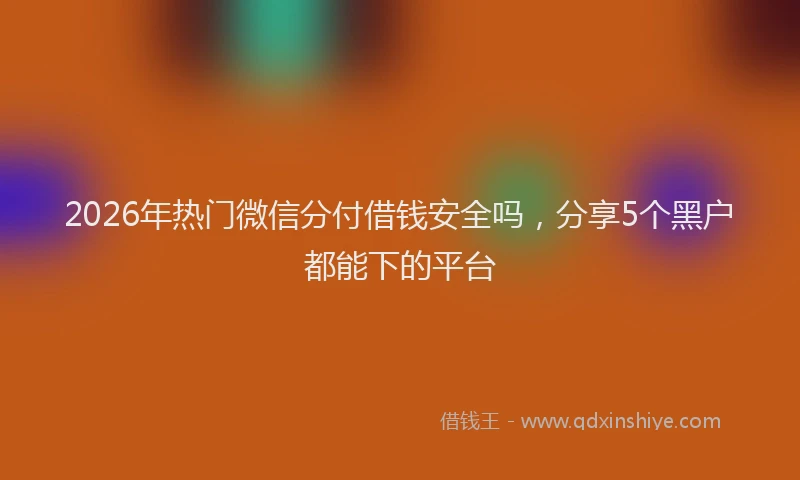 2026年热门微信分付借钱安全吗，分享5个黑户都能下的平台