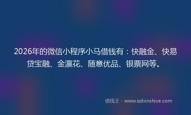 2026年的微信小程序小马借钱有：快融金、快易贷宝融、金瀛花、随意优品、银票网等。