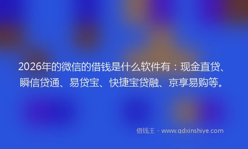 2026年的微信的借钱是什么软件有：现金直贷、瞬信贷通、易贷宝、快捷宝贷融、京享易购等。