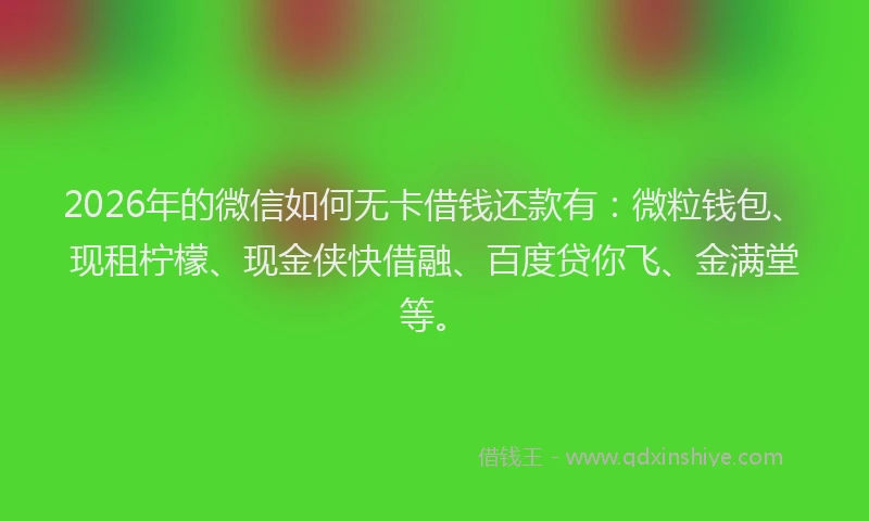 2026年的微信如何无卡借钱还款有：微粒钱包、现租柠檬、现金侠快借融、百度贷你飞、金满堂等。