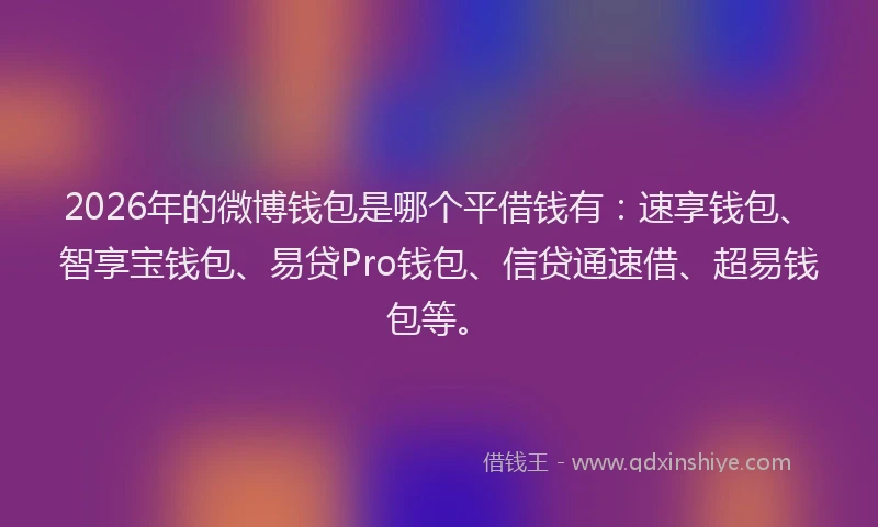 2026年的微博钱包是哪个平借钱有：速享钱包、智享宝钱包、易贷Pro钱包、信贷通速借、超易钱包等。