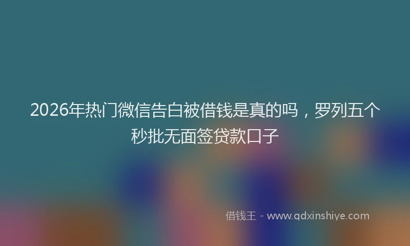 2026年热门微信告白被借钱是真的吗，罗列五个秒批无面签贷款口子